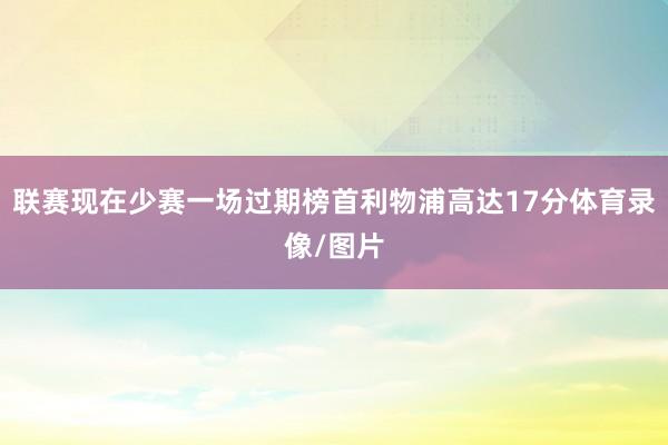 联赛现在少赛一场过期榜首利物浦高达17分体育录像/图片
