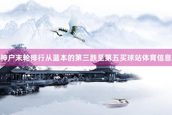 神户末轮排行从蓝本的第三跌至第五买球站体育信息