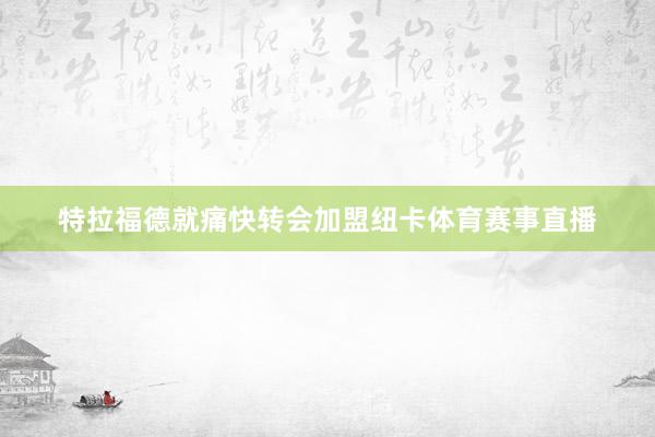 特拉福德就痛快转会加盟纽卡体育赛事直播
