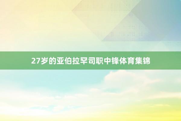 27岁的亚伯拉罕司职中锋体育集锦