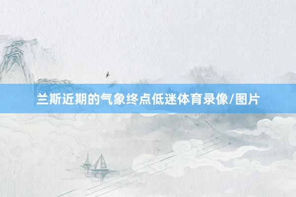 兰斯近期的气象终点低迷体育录像/图片