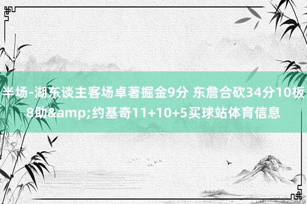 半场-湖东谈主客场卓著掘金9分 东詹合砍34分10板8助&约基奇11+10+5买球站体育信息