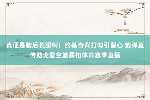 真便是脑后长眼啊！约基奇背打勾引留心 炮弹直传助戈登空篮暴扣体育赛事直播