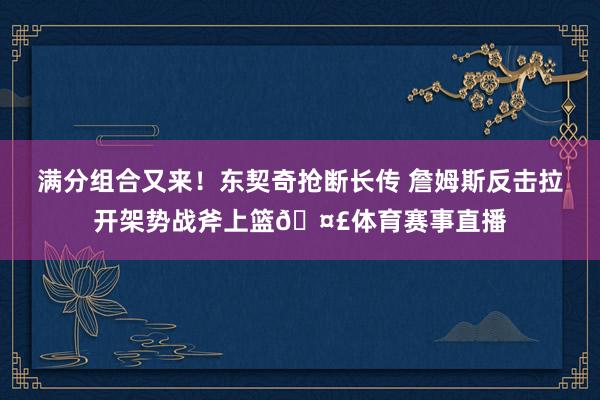 满分组合又来！东契奇抢断长传 詹姆斯反击拉开架势战斧上篮🤣体育赛事直播