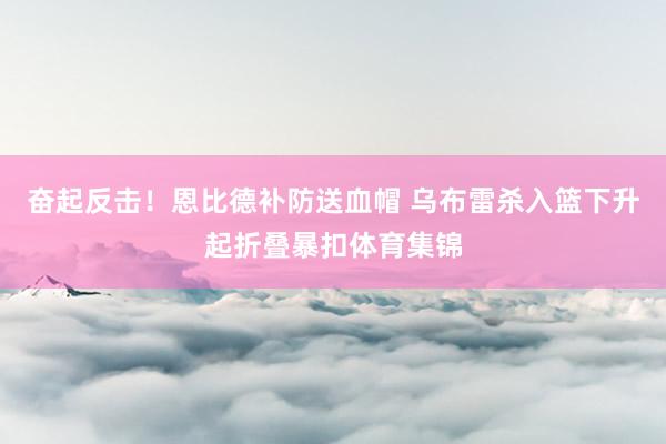 奋起反击！恩比德补防送血帽 乌布雷杀入篮下升起折叠暴扣体育集锦