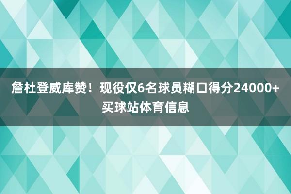 詹杜登威库赞！现役仅6名球员糊口得分24000+买球站体育信息