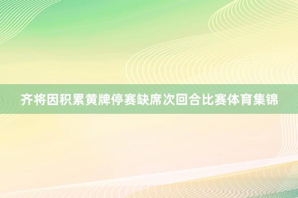 齐将因积累黄牌停赛缺席次回合比赛体育集锦