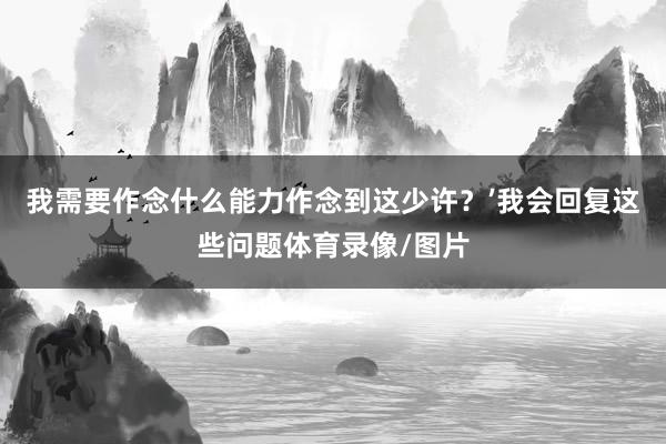 我需要作念什么能力作念到这少许?’我会回复这些问题体育录像/图片