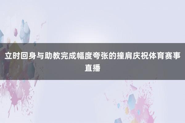 立时回身与助教完成幅度夸张的撞肩庆祝体育赛事直播