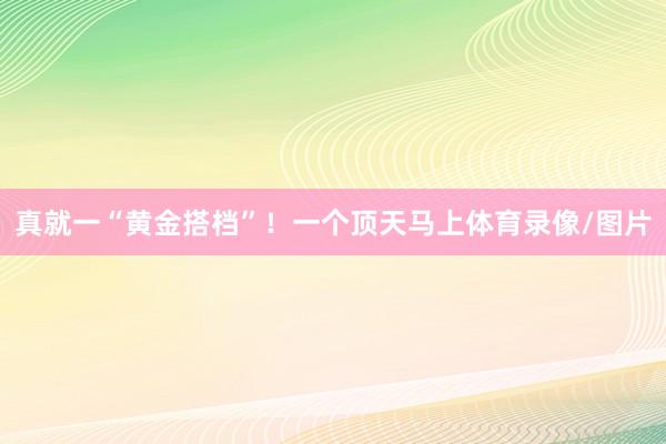 真就一“黄金搭档”！一个顶天马上体育录像/图片