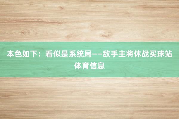 本色如下:看似是系统局——敌手主将休战买球站体育信息