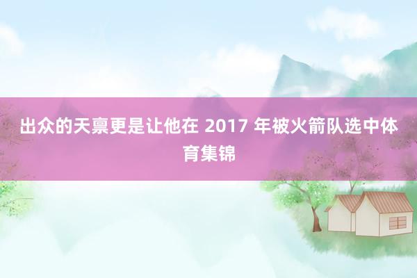 出众的天禀更是让他在 2017 年被火箭队选中体育集锦