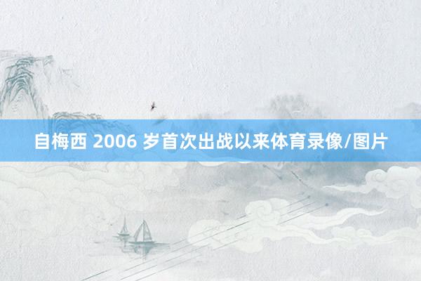 自梅西 2006 岁首次出战以来体育录像/图片