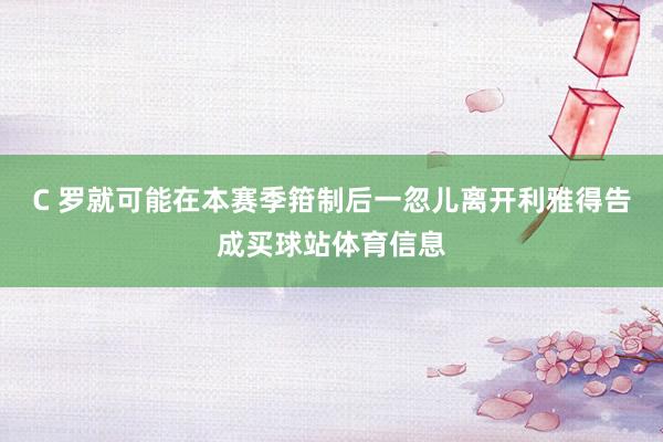 C 罗就可能在本赛季箝制后一忽儿离开利雅得告成买球站体育信息