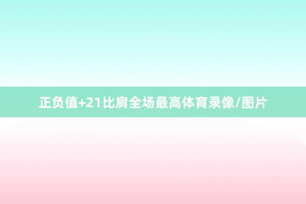 正负值+21比肩全场最高体育录像/图片