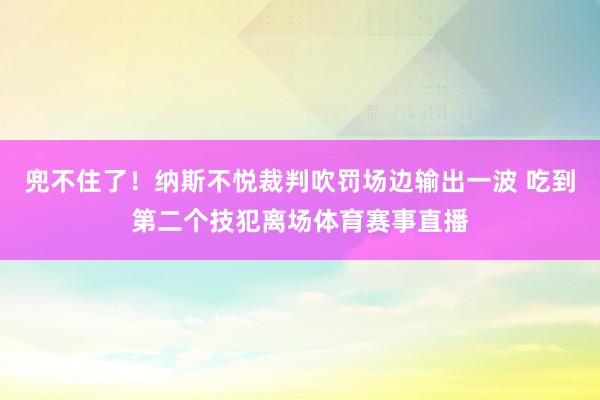 兜不住了！纳斯不悦裁判吹罚场边输出一波 吃到第二个技犯离场体育赛事直播