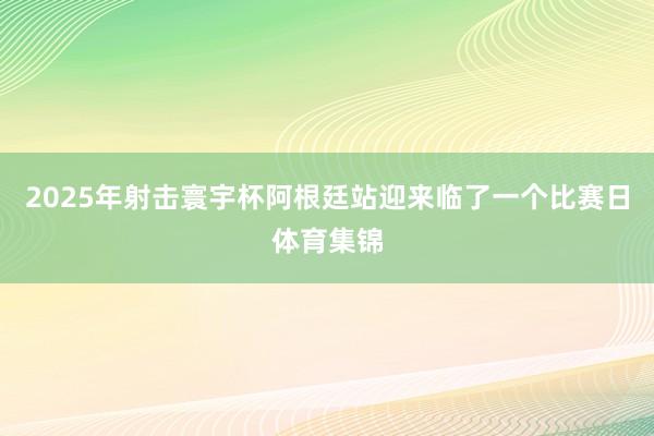 2025年射击寰宇杯阿根廷站迎来临了一个比赛日体育集锦
