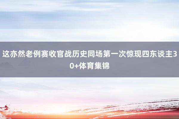 这亦然老例赛收官战历史同场第一次惊现四东谈主30+体育集锦