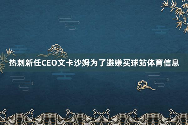 热刺新任CEO文卡沙姆为了避嫌买球站体育信息