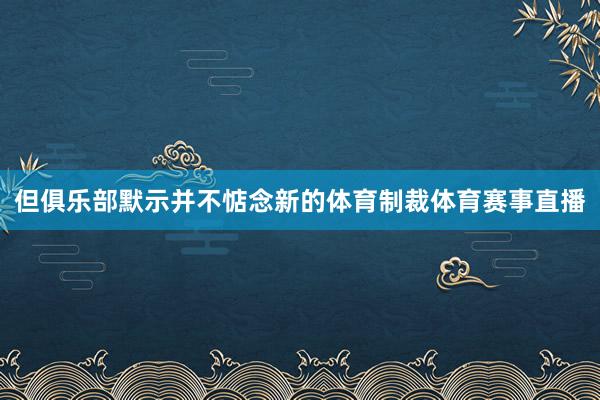 但俱乐部默示并不惦念新的体育制裁体育赛事直播