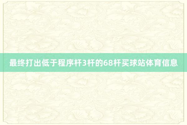 最终打出低于程序杆3杆的68杆买球站体育信息