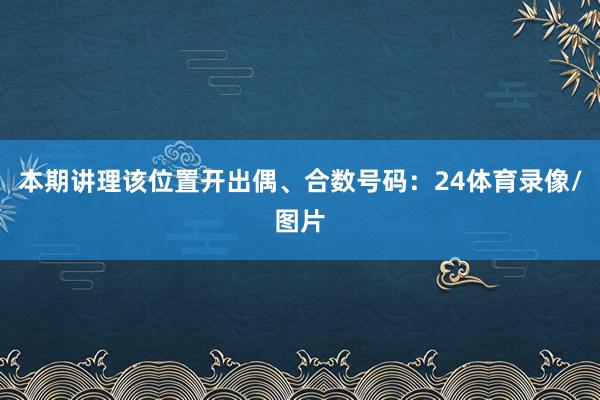 本期讲理该位置开出偶、合数号码:24体育录像/图片
