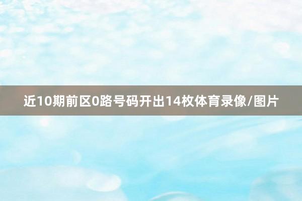 近10期前区0路号码开出14枚体育录像/图片