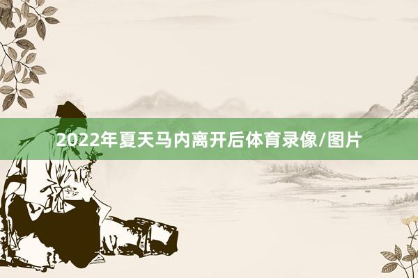 2022年夏天马内离开后体育录像/图片