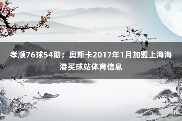 孝顺76球54助；奥斯卡2017年1月加盟上海海港买球站体育信息