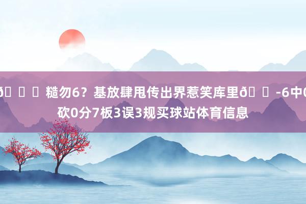 🐔糙勿6？基放肆甩传出界惹笑库里😭6中0砍0分7板3误3规买球站体育信息