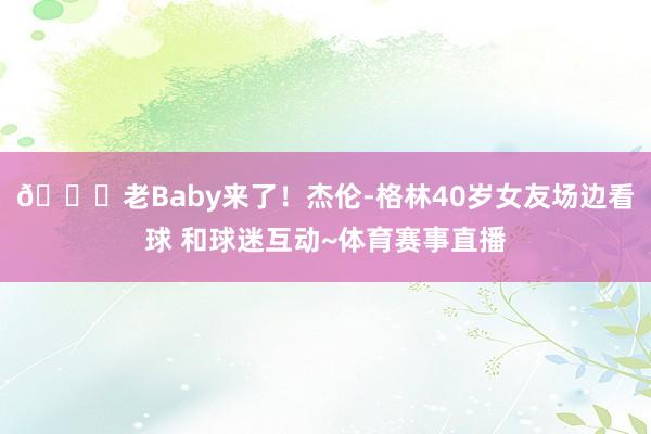 😍老Baby来了！杰伦-格林40岁女友场边看球 和球迷互动~体育赛事直播