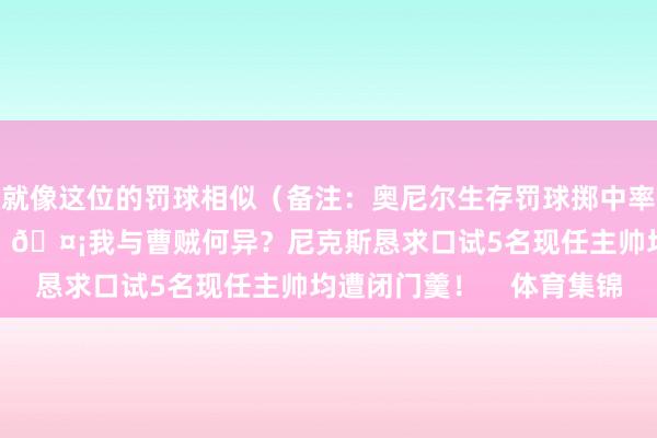 就像这位的罚球相似（备注：奥尼尔生存罚球掷中率为52.7%）干系新闻：🤡我与曹贼何异？尼克斯恳求口试5名现任主帅均遭闭门羹！    体育集锦
