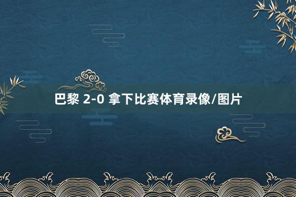 巴黎 2-0 拿下比赛体育录像/图片
