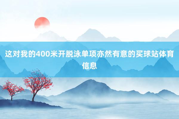 这对我的400米开脱泳单项亦然有意的买球站体育信息