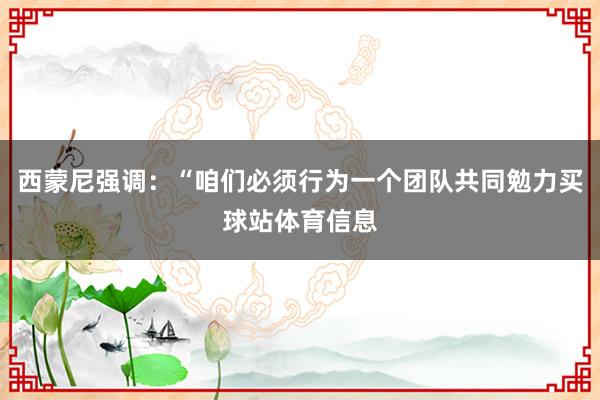 西蒙尼强调:“咱们必须行为一个团队共同勉力买球站体育信息