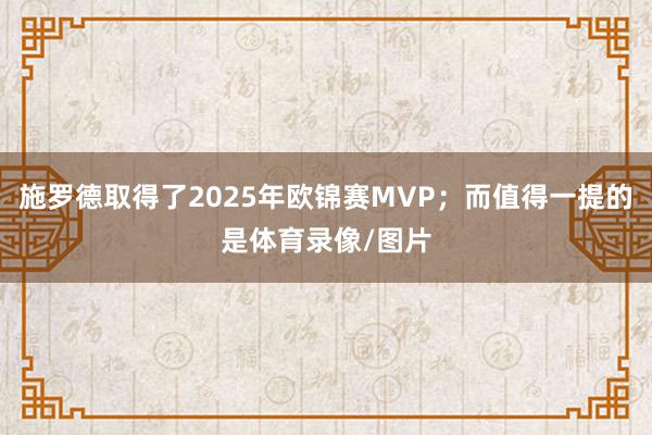 施罗德取得了2025年欧锦赛MVP;而值得一提的是体育录像/图片