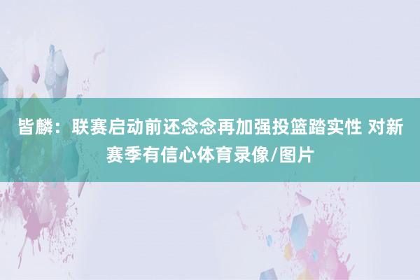 皆麟:联赛启动前还念念再加强投篮踏实性 对新赛季有信心体育录像/图片