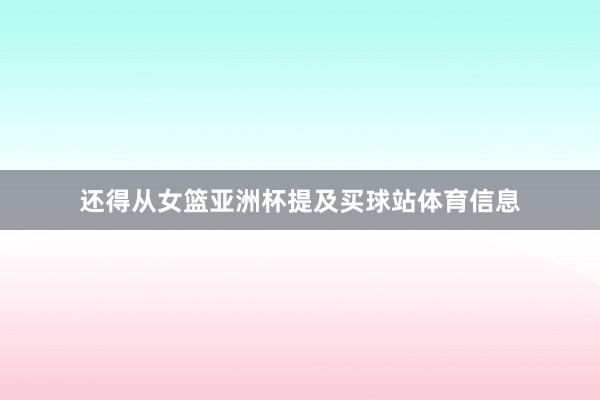 还得从女篮亚洲杯提及买球站体育信息