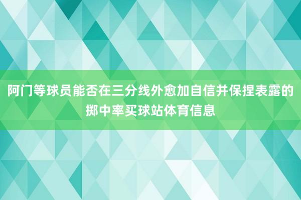 阿门等球员能否在三分线外愈加自信并保捏表露的掷中率买球站体育信息