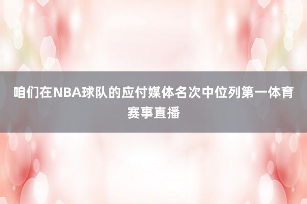 咱们在NBA球队的应付媒体名次中位列第一体育赛事直播