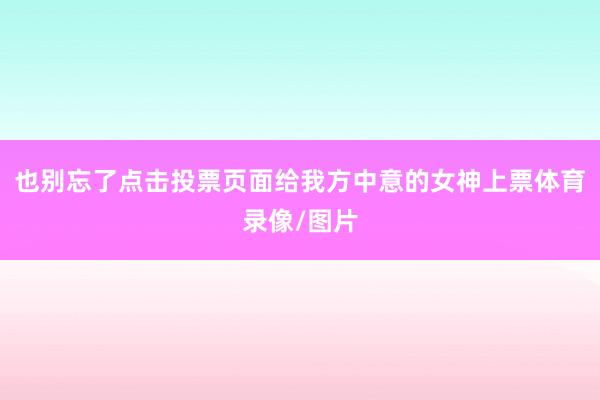 也别忘了点击投票页面给我方中意的女神上票体育录像/图片