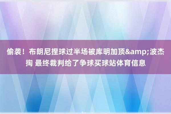 偷袭！布朗尼捏球过半场被库明加顶&波杰掏 最终裁判给了争球买球站体育信息