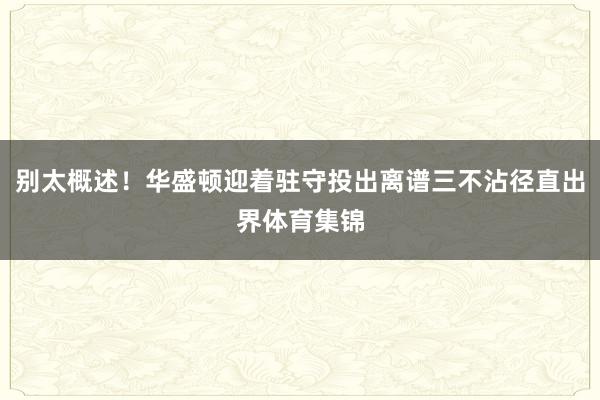 别太概述！华盛顿迎着驻守投出离谱三不沾径直出界体育集锦