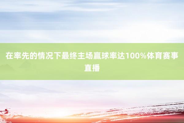 在率先的情况下最终主场赢球率达100%体育赛事直播