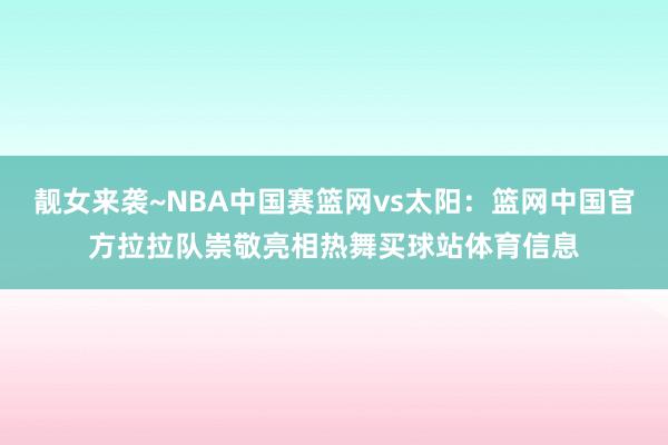 靓女来袭~NBA中国赛篮网vs太阳：篮网中国官方拉拉队崇敬亮相热舞买球站体育信息