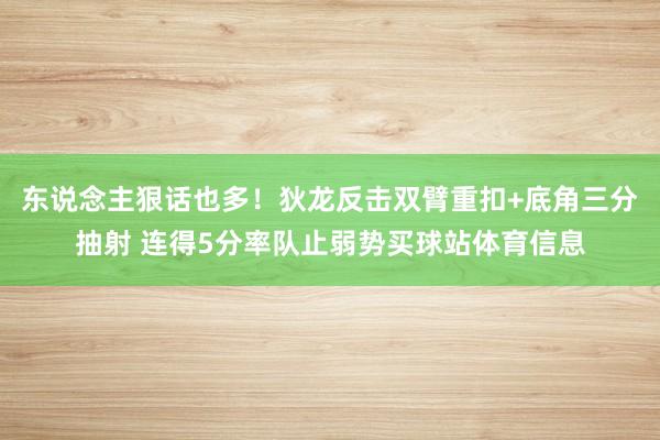东说念主狠话也多！狄龙反击双臂重扣+底角三分抽射 连得5分率队止弱势买球站体育信息