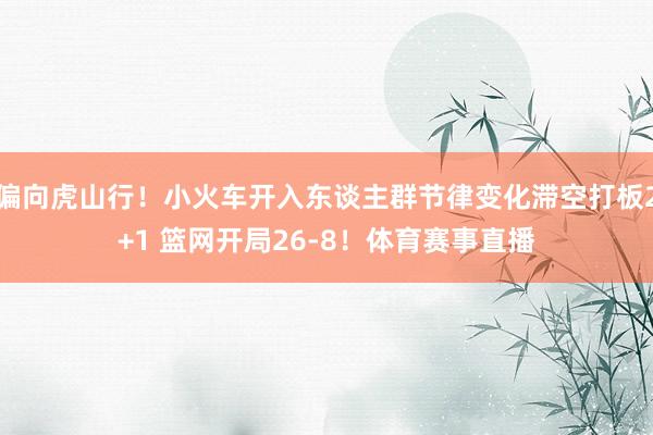 偏向虎山行！小火车开入东谈主群节律变化滞空打板2+1 篮网开局26-8！体育赛事直播