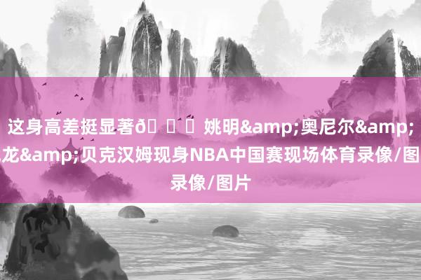 这身高差挺显著😂姚明&奥尼尔&成龙&贝克汉姆现身NBA中国赛现场体育录像/图片