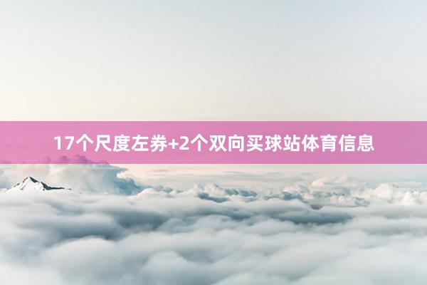 17个尺度左券+2个双向买球站体育信息