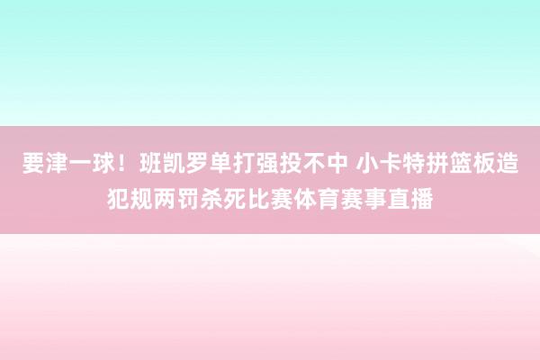 要津一球！班凯罗单打强投不中 小卡特拼篮板造犯规两罚杀死比赛体育赛事直播
